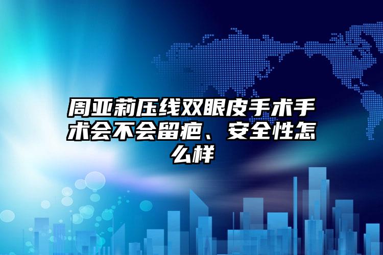 周亚莉压线双眼皮手术手术会不会留疤、安全性怎么样