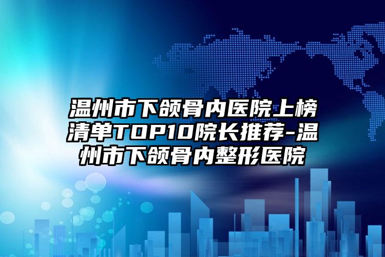 温州市下颌骨内医院上榜清单TOP10院长推荐-温州市下颌骨内整形医院