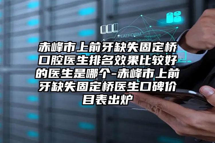 赤峰市上前牙缺失固定桥口腔医生排名效果比较好的医生是哪个-赤峰市上前牙缺失固定桥医生口碑价目表出炉