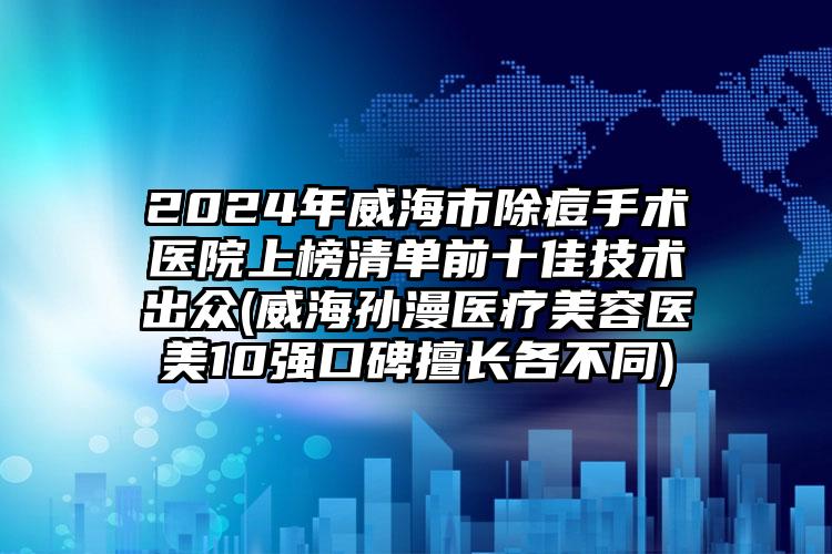 2024年威海市除痘手术医院上榜清单前十佳技术出众(威海孙漫医疗美容医美10强口碑擅长各不同)