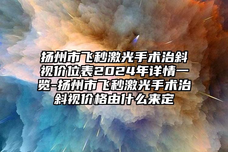 扬州市飞秒激光手术治斜视价位表2024年详情一览-扬州市飞秒激光手术治斜视价格由什么来定