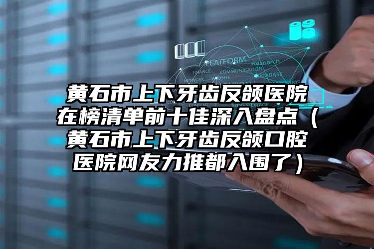 黄石市上下牙齿反颌医院在榜清单前十佳深入盘点（黄石市上下牙齿反颌口腔医院网友力推都入围了）