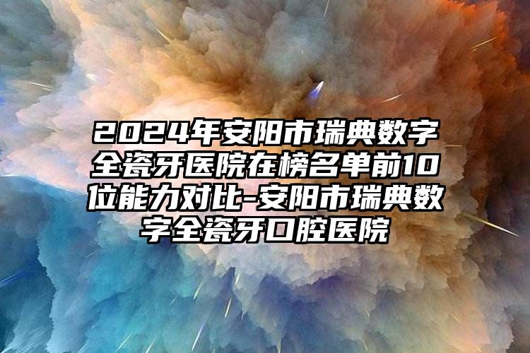 2024年安阳市瑞典数字全瓷牙医院在榜名单前10位能力对比-安阳市瑞典数字全瓷牙口腔医院