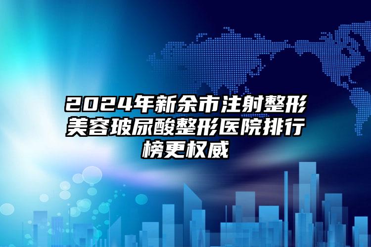 2024年新余市注射整形美容玻尿酸整形医院排行榜更权威