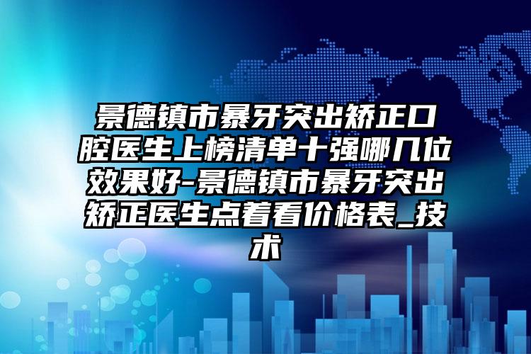 景德镇市暴牙突出矫正口腔医生上榜清单十强哪几位效果好-景德镇市暴牙突出矫正医生点着看价格表_技术