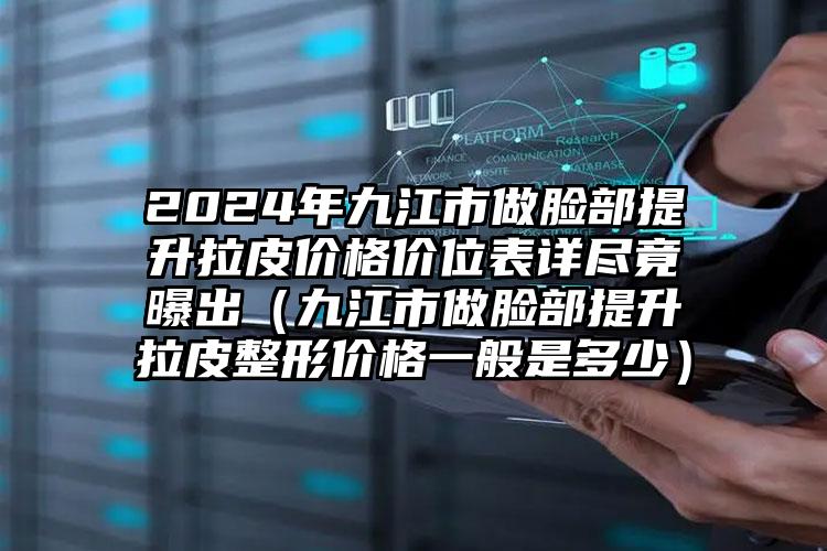 2024年九江市做脸部提升拉皮价格价位表详尽竟曝出（九江市做脸部提升拉皮整形价格一般是多少）