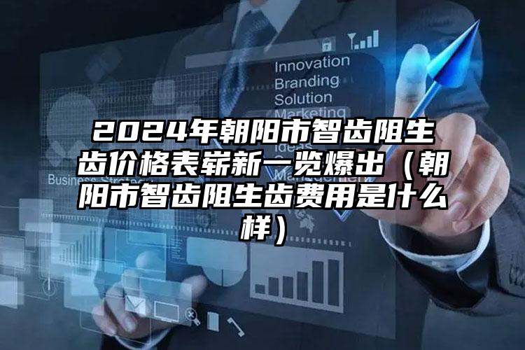 2024年朝阳市智齿阻生齿价格表崭新一览爆出（朝阳市智齿阻生齿费用是什么样）