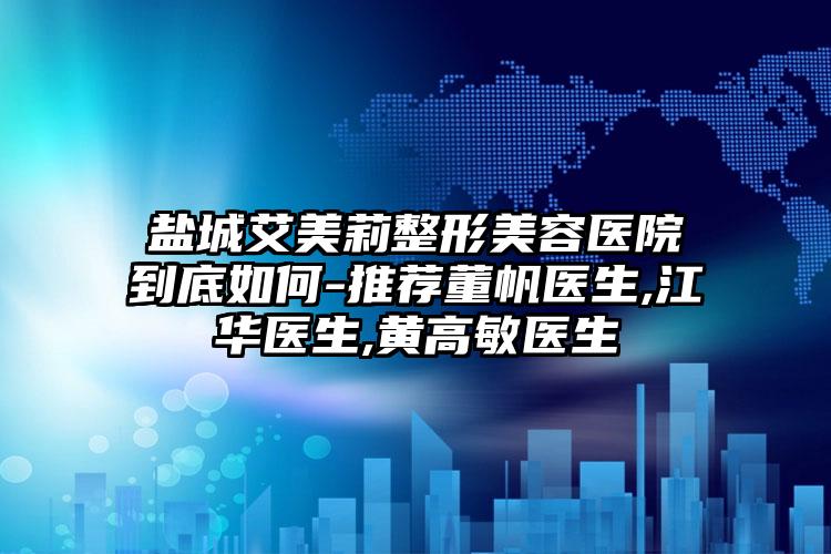 盐城艾美莉整形美容医院到底如何-推荐董帆医生,江华医生,黄高敏医生