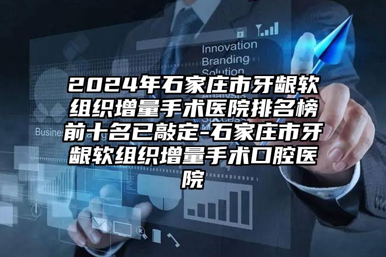 2024年石家庄市牙龈软组织增量手术医院排名榜前十名已敲定-石家庄市牙龈软组织增量手术口腔医院