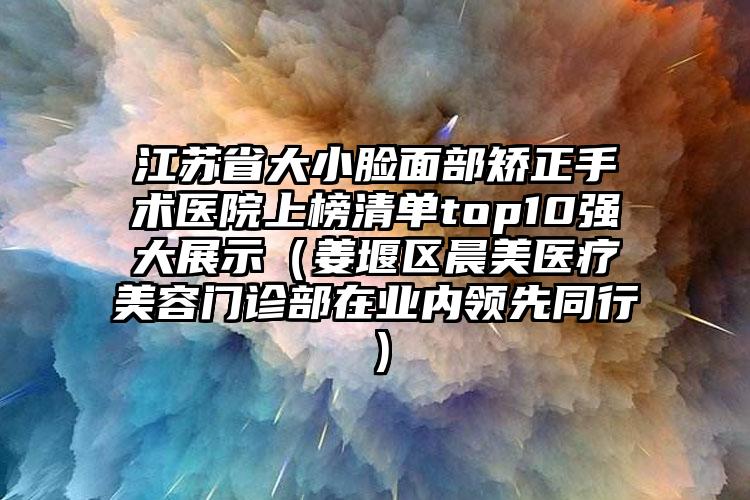 江苏省大小脸面部矫正手术医院上榜清单top10强大展示（姜堰区晨美医疗美容门诊部在业内领先同行）