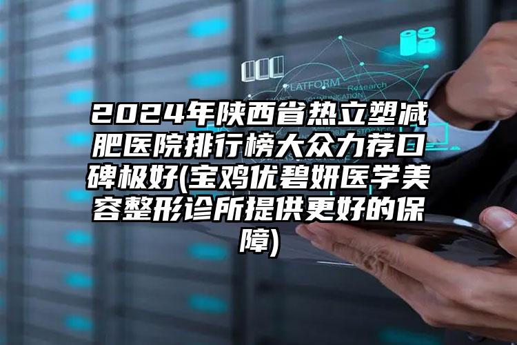 2024年陕西省热立塑减肥医院排行榜大众力荐口碑极好(宝鸡优碧妍医学美容整形诊所提供更好的保障)