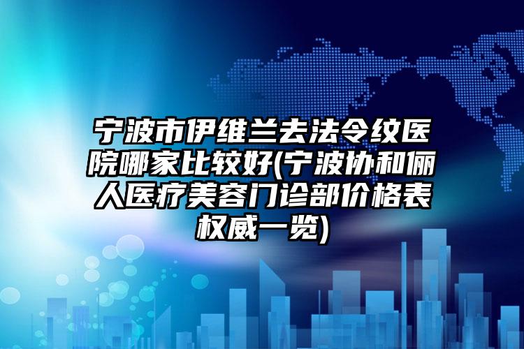 宁波市伊维兰去法令纹医院哪家比较好(宁波协和俪人医疗美容门诊部价格表权威一览)