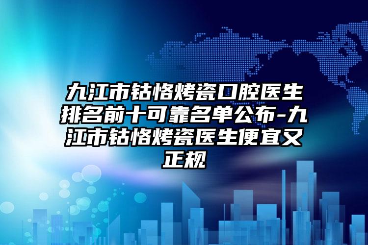 九江市钴恪烤瓷口腔医生排名前十可靠名单公布-九江市钴恪烤瓷医生便宜又正规