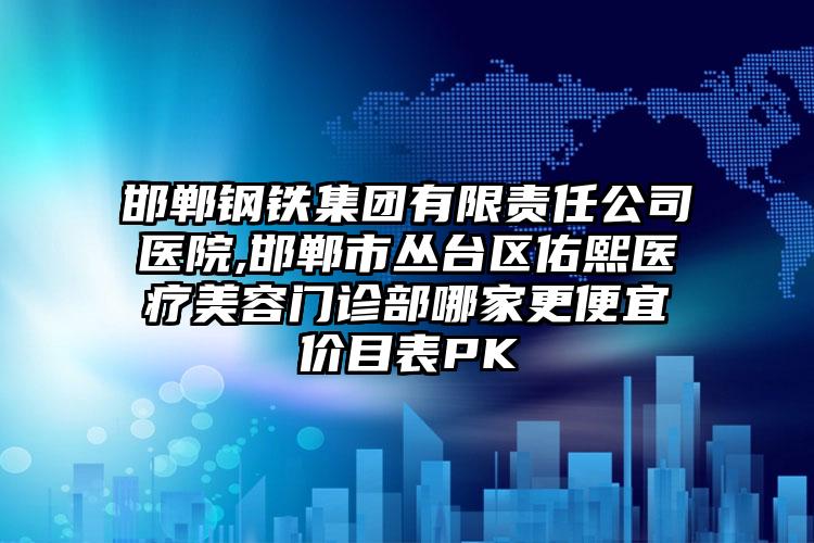 邯郸钢铁集团有限责任公司医院,邯郸市丛台区佑熙医疗美容门诊部哪家更便宜价目表PK