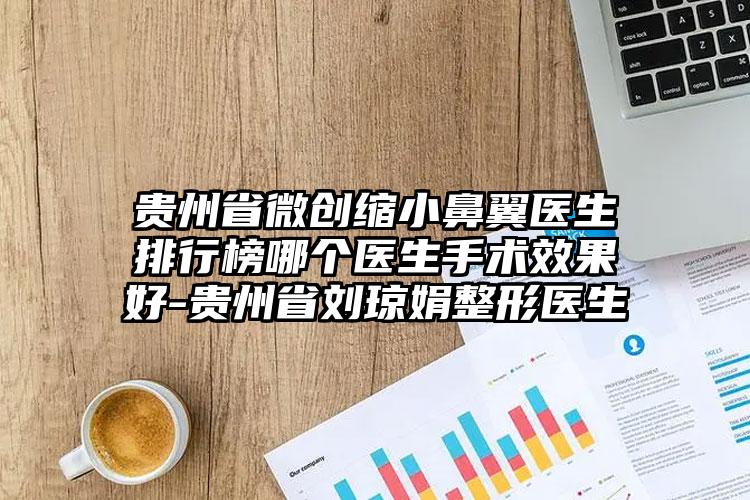 贵州省微创缩小鼻翼医生排行榜哪个医生手术效果好-贵州省刘琼娟整形医生