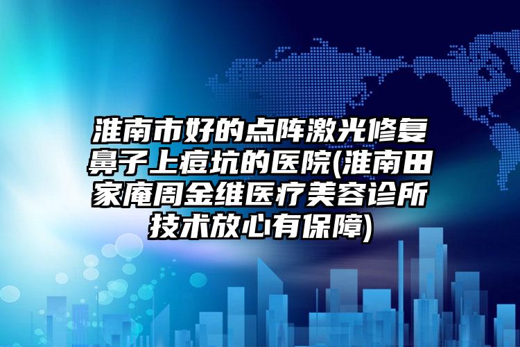 淮南市好的点阵激光修复鼻子上痘坑的医院(淮南田家庵周金维医疗美容诊所技术放心有保障)