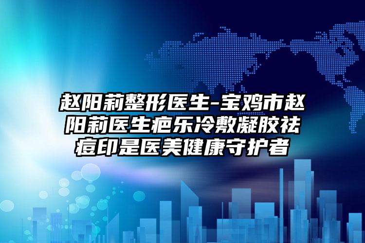 赵阳莉整形医生-宝鸡市赵阳莉医生疤乐冷敷凝胶祛痘印是医美健康守护者