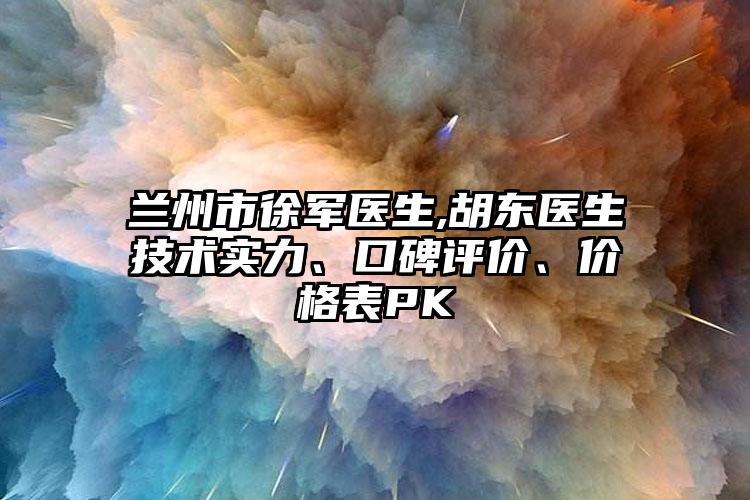 兰州市徐军医生,胡东医生技术实力、口碑评价、价格表PK