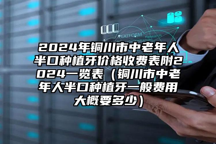 2024年铜川市中老年人半口种植牙价格收费表附2024一览表（铜川市中老年人半口种植牙一般费用大概要多少）