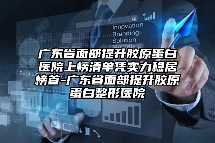 广东省面部提升胶原蛋白医院上榜清单凭实力稳居榜首-广东省面部提升胶原蛋白整形医院