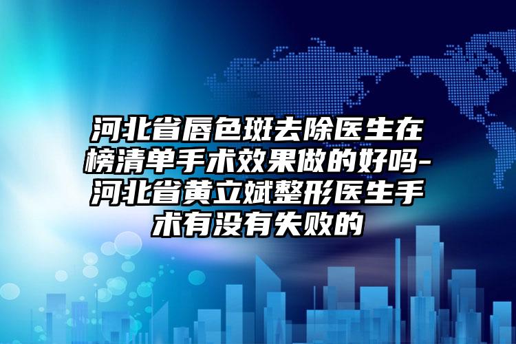 河北省唇色斑去除医生在榜清单手术效果做的好吗-河北省黄立斌整形医生手术有没有失败的