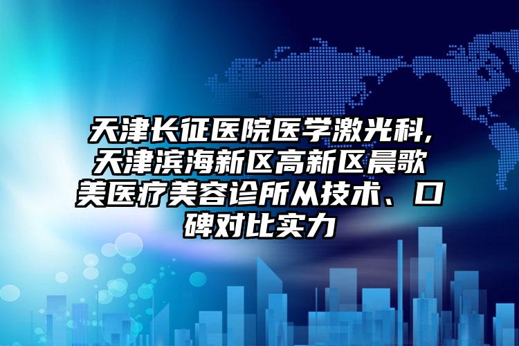 天津长征医院医学激光科,天津滨海新区高新区晨歌美医疗美容诊所从技术、口碑对比实力