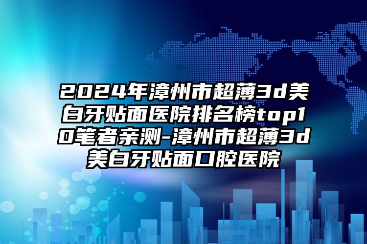 2024年漳州市超薄3d美白牙贴面医院排名榜top10笔者亲测-漳州市超薄3d美白牙贴面口腔医院