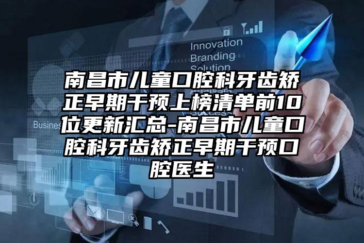 南昌市儿童口腔科牙齿矫正早期干预上榜清单前10位更新汇总-南昌市儿童口腔科牙齿矫正早期干预口腔医生