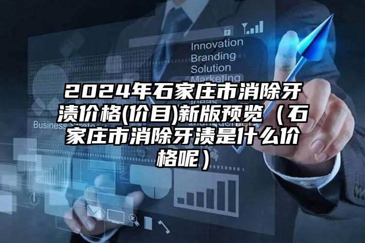 2024年石家庄市消除牙渍价格(价目)新版预览（石家庄市消除牙渍是什么价格呢）