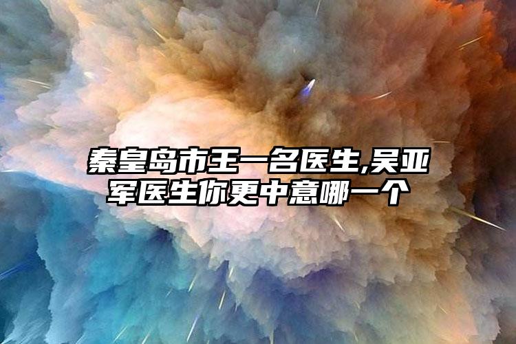 秦皇岛市王一名医生,吴亚军医生你更中意哪一个