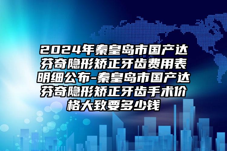 2024年秦皇岛市国产达芬奇隐形矫正牙齿费用表明细公布-秦皇岛市国产达芬奇隐形矫正牙齿手术价格大致要多少钱