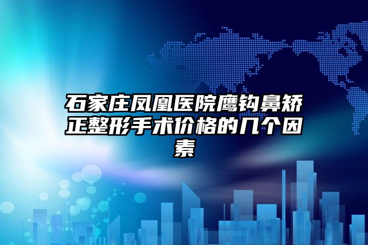 石家庄凤凰医院鹰钩鼻矫正整形手术价格的几个因素