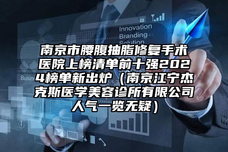 南京市腰腹抽脂修复手术医院上榜清单前十强2024榜单新出炉（南京江宁杰克斯医学美容诊所有限公司人气一览无疑）