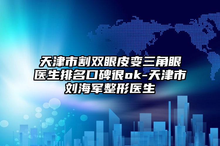 天津市割双眼皮变三角眼医生排名口碑很ok-天津市刘海军整形医生