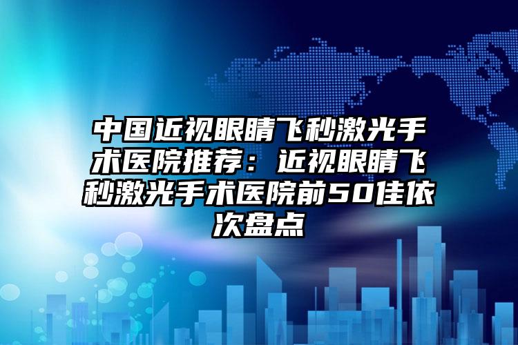 中国近视眼睛飞秒激光手术医院推荐：近视眼睛飞秒激光手术医院前50佳依次盘点