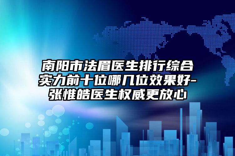 南阳市法眉医生排行综合实力前十位哪几位效果好-张惟皓医生权威更放心