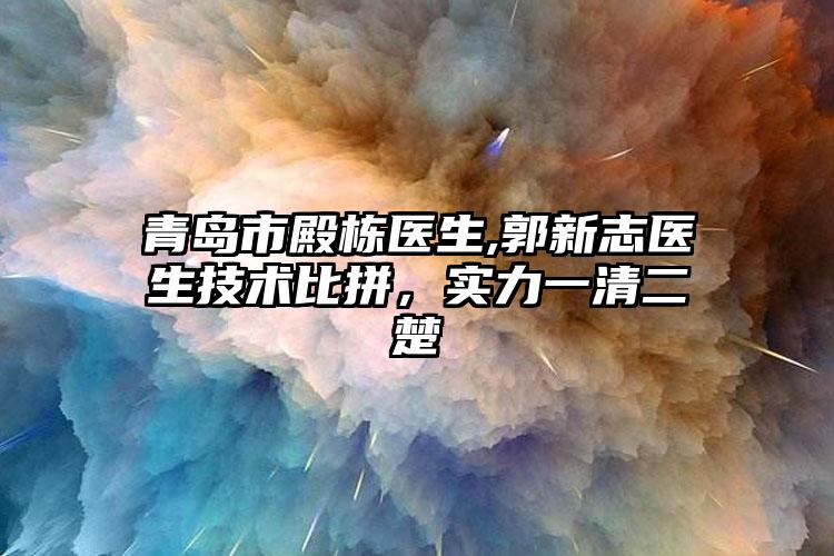 青岛市殿栋医生,郭新志医生技术比拼，实力一清二楚