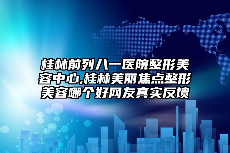 桂林前列八一医院整形美容中心,桂林美丽焦点整形美容哪个好网友真实反馈