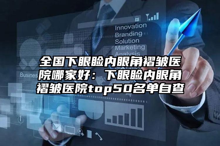 全国下眼睑内眼角褶皱医院哪家好：下眼睑内眼角褶皱医院top50名单自查