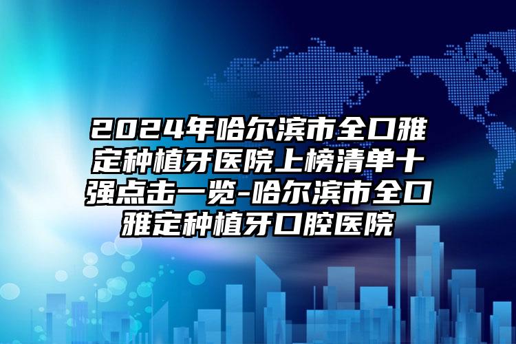 2024年哈尔滨市全口雅定种植牙医院上榜清单十强点击一览-哈尔滨市全口雅定种植牙口腔医院