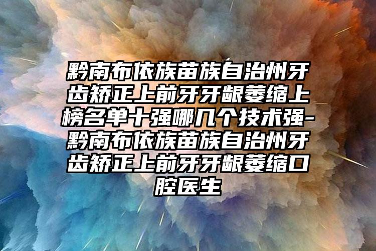 黔南布依族苗族自治州牙齿矫正上前牙牙龈萎缩上榜名单十强哪几个技术强-黔南布依族苗族自治州牙齿矫正上前牙牙龈萎缩口腔医生