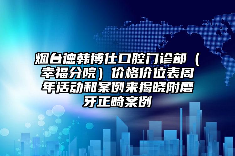 烟台德韩博仕口腔门诊部（幸福分院）价格价位表周年活动和案例来揭晓附磨牙正畸案例