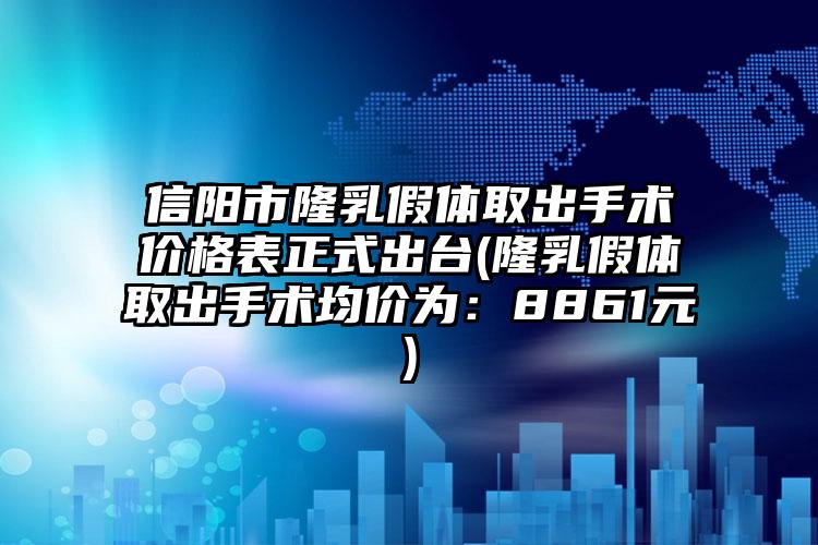 信阳市隆乳假体取出手术价格表正式出台(隆乳假体取出手术均价为：8861元)