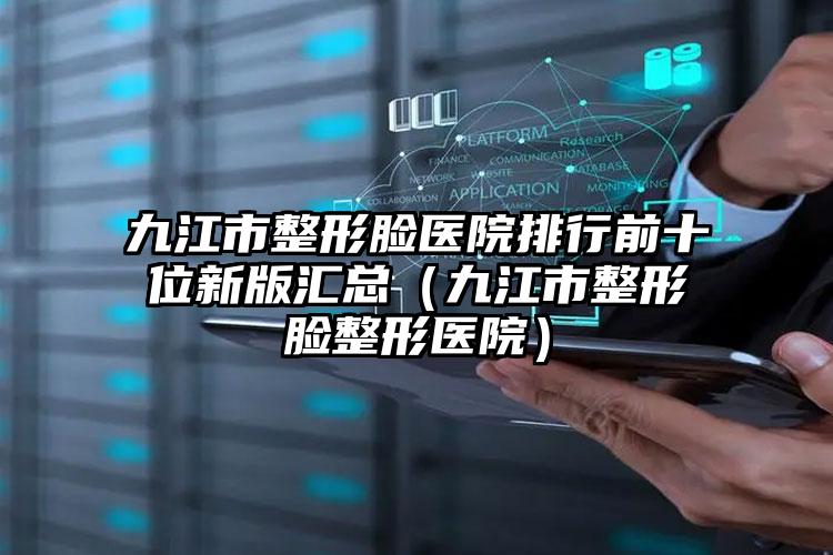 九江市整形脸医院排行前十位新版汇总（九江市整形脸整形医院）