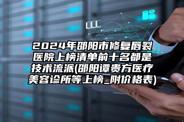 2024年邵阳市修复唇裂医院上榜清单前十名都是技术流派(邵阳谭贵方医疗美容诊所等上榜_附价格表)