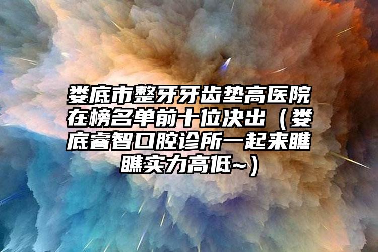 娄底市整牙牙齿垫高医院在榜名单前十位决出（娄底睿智口腔诊所一起来瞧瞧实力高低~）