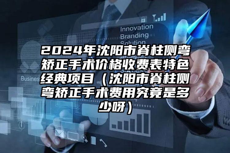 2024年沈阳市脊柱侧弯矫正手术价格收费表特色经典项目（沈阳市脊柱侧弯矫正手术费用究竟是多少呀）