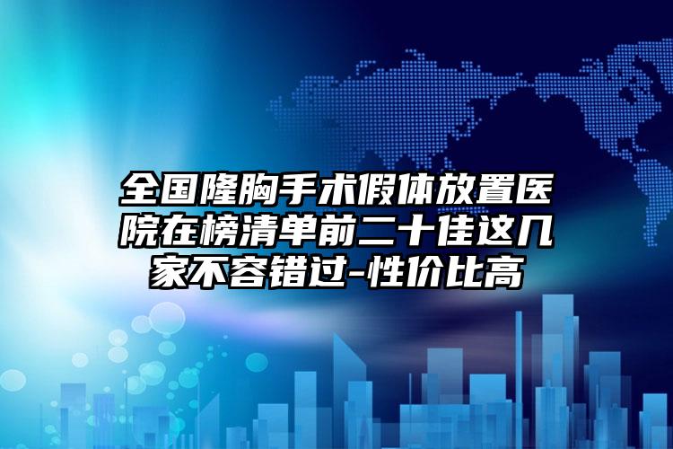 全国隆胸手术假体放置医院在榜清单前二十佳这几家不容错过-性价比高