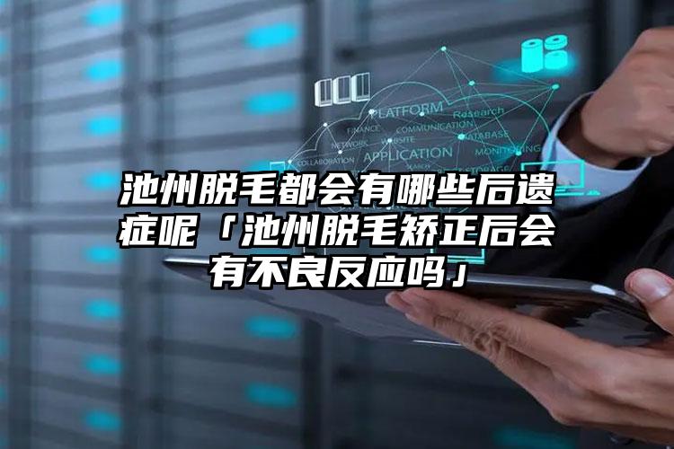 池州脱毛都会有哪些后遗症呢「池州脱毛矫正后会有不良反应吗」