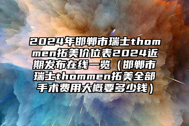 2024年邯郸市瑞士thommen拓美价位表2024近期发布在线一览（邯郸市瑞士thommen拓美全部手术费用大概要多少钱）